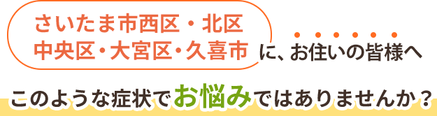 さいたま市西区・北区・中央区・大宮区・久喜市にお住いの皆様へ、雇用な症状でお悩みではありませんか？